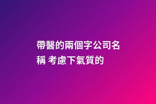 帶醫的兩個字公司名稱 考慮下氣質的-第1張-公司起名-玄機派